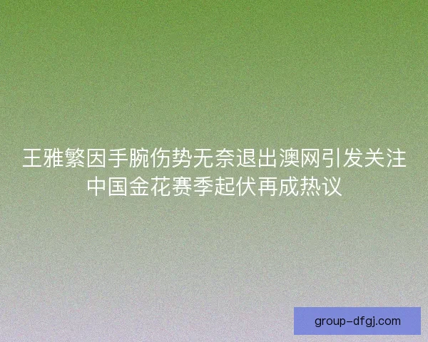 王雅繁因手腕伤势无奈退出澳网引发关注中国金花赛季起伏再成热议