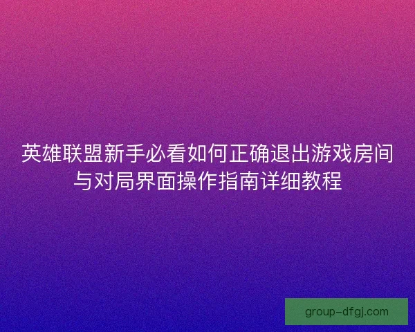 英雄联盟新手必看如何正确退出游戏房间与对局界面操作指南详细教程