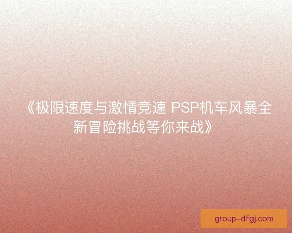 《极限速度与激情竞速 PSP机车风暴全新冒险挑战等你来战》 《极限速度与激情竞速 PSP机车风暴全新冒险挑战等你来战》
