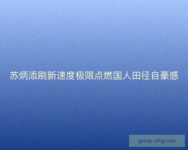苏炳添刷新速度极限点燃国人田径自豪感