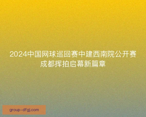 2024中国网球巡回赛中建西南院公开赛成都挥拍启幕新篇章