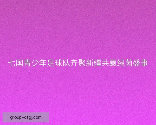 七国青少年足球队齐聚新疆共襄绿茵盛事
