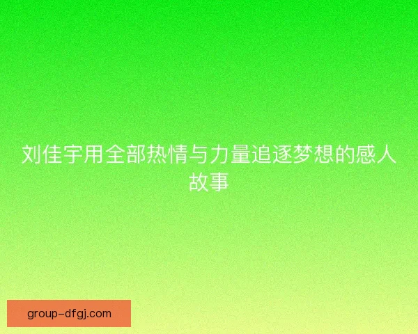 刘佳宇用全部热情与力量追逐梦想的感人故事