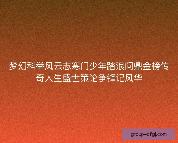 梦幻科举风云志寒门少年踏浪问鼎金榜传奇人生盛世策论争锋记风华