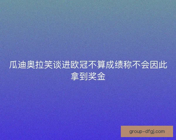 瓜迪奥拉笑谈进欧冠不算成绩称不会因此拿到奖金 瓜迪奥拉笑谈进欧冠不算成绩称不会因此拿到奖金