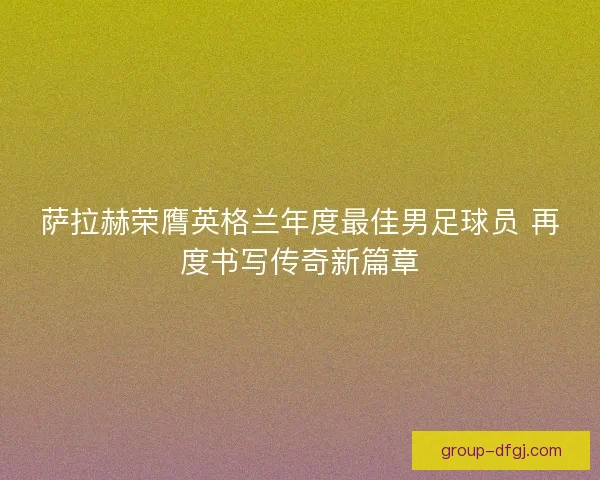萨拉赫荣膺英格兰年度最佳男足球员 再度书写传奇新篇章 萨拉赫荣膺英格兰年度最佳男足球员 再度书写传奇新篇章