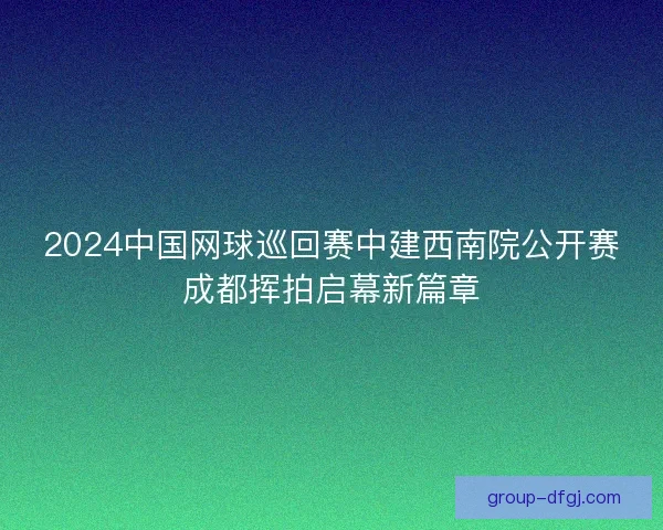 2024中国网球巡回赛中建西南院公开赛成都挥拍启幕新篇章