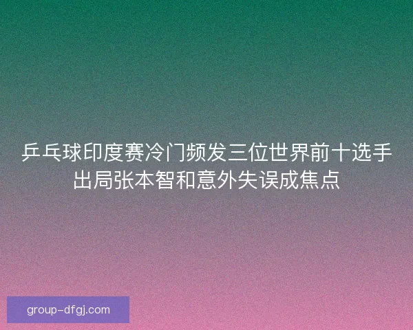 乒乓球印度赛冷门频发三位世界前十选手出局张本智和意外失误成焦点