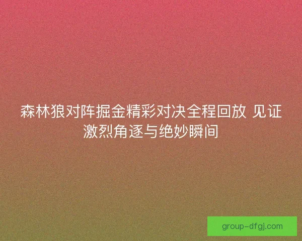 森林狼对阵掘金精彩对决全程回放 见证激烈角逐与绝妙瞬间