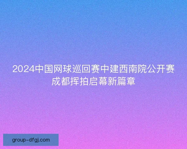 2024中国网球巡回赛中建西南院公开赛成都挥拍启幕新篇章
