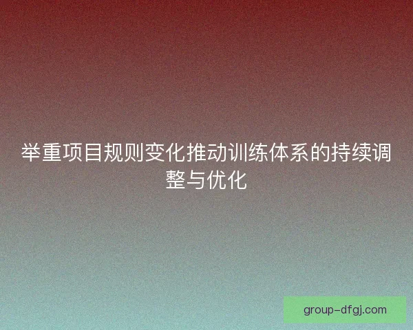 举重项目规则变化推动训练体系的持续调整与优化