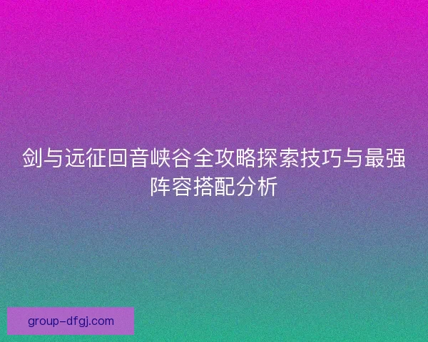 剑与远征回音峡谷全攻略探索技巧与最强阵容搭配分析