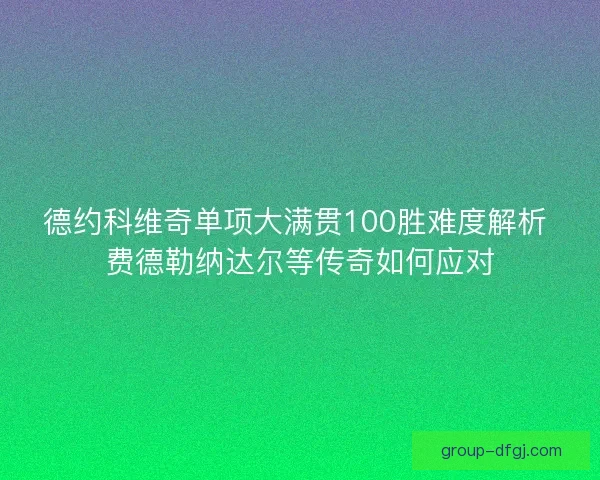 德约科维奇单项大满贯100胜难度解析 费德勒纳达尔等传奇如何应对
