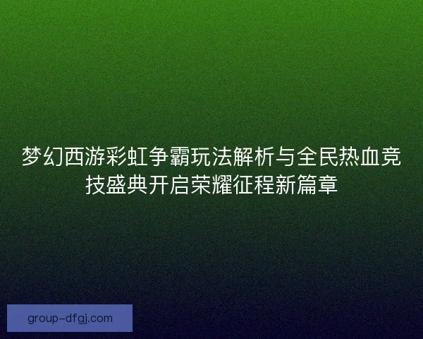 梦幻西游彩虹争霸玩法解析与全民热血竞技盛典开启荣耀征程新篇章