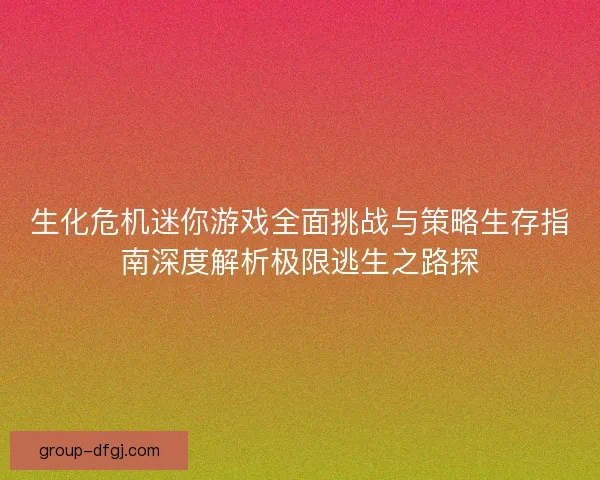 生化危机迷你游戏全面挑战与策略生存指南深度解析极限逃生之路探