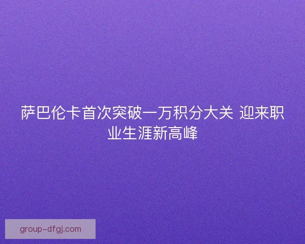 萨巴伦卡首次突破一万积分大关 迎来职业生涯新高峰
