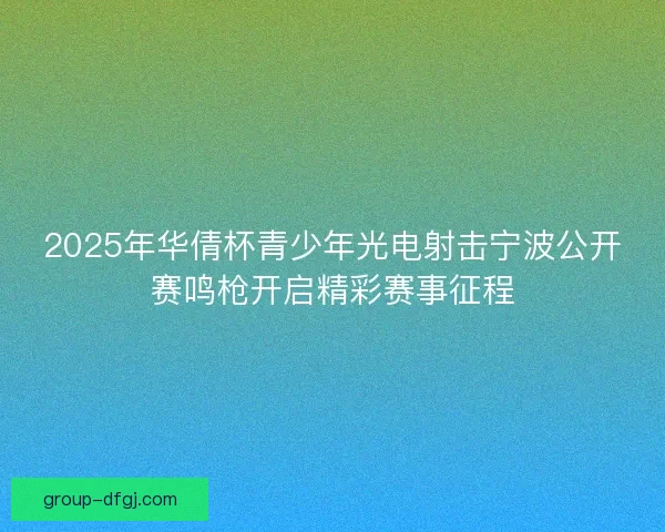 2025年华倩杯青少年光电射击宁波公开赛鸣枪开启精彩赛事征程 2025年华倩杯青少年光电射击宁波公开赛鸣枪开启精彩赛事征程