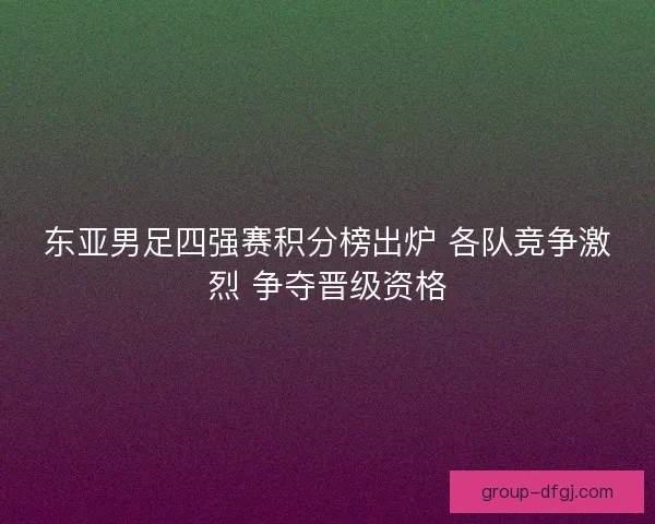 东亚男足四强赛积分榜出炉 各队竞争激烈 争夺晋级资格 东亚男足四强赛积分榜出炉 各队竞争激烈 争夺晋级资格